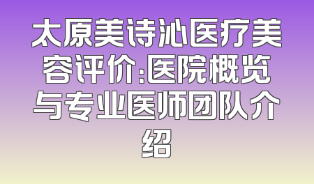 太原美诗沁医疗美容评价：医院概览与专业医师团队介绍