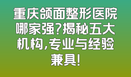 重庆颌面整形医院哪家强？揭秘五大机构，专业与经验兼具！