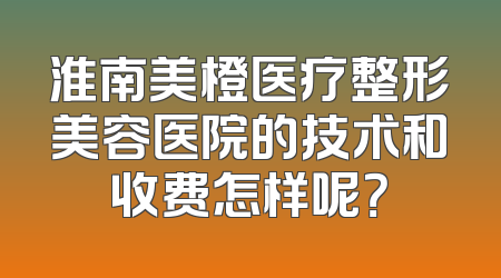 淮南美橙医疗整形美容医院的技术和收费怎样呢？