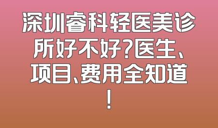 深圳睿科轻医美诊所好不好？医生、项目、费用全知道！