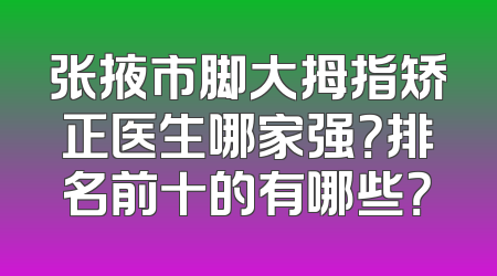 张掖市脚大拇指矫正医生哪家强？排名前十的有哪些？