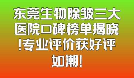 东莞生物除皱三大医院口碑榜单揭晓！专业评价获好评如潮！