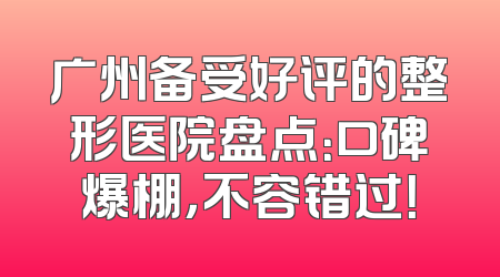 广州备受好评的整形医院盘点：口碑爆棚，不容错过！