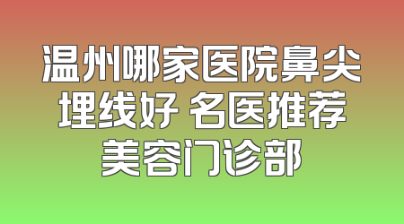 温州哪家医院鼻尖埋线好 名医推荐美容门诊部