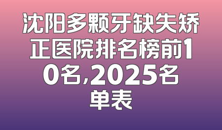 沈阳多颗牙缺失矫正医院排名榜前10名，2025名单表
