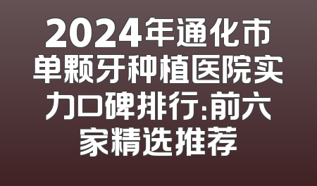 2024年通化市单颗牙种植医院实力口碑排行：前六家精选推荐
