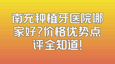 南充种植牙医院哪家好？价格优势点评全知道！