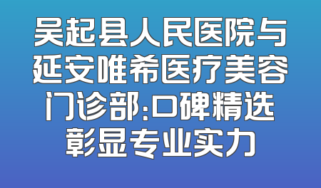 吴起县人民医院与延安唯希医疗美容门诊部：口碑精选彰显专业实力