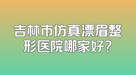 吉林市仿真漂眉整形医院哪家好？