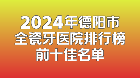 2024年德阳市全瓷牙医院排行榜前十佳名单
