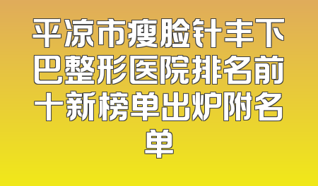 平凉市瘦脸针丰下巴整形医院排名前十新榜单出炉附名单