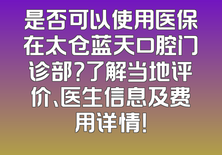 是否可以使用医保在太仓蓝天口腔门诊部？了解当地评价、医生信息及费用详情！