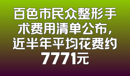 百色市民众整形手术费用清单公布，近半年平均花费约7771元
