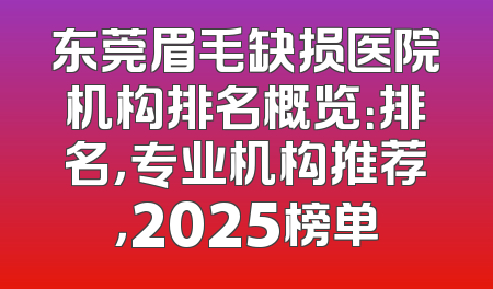 东莞眉毛缺损医院机构排名概览：排名，专业机构推荐，2025榜单