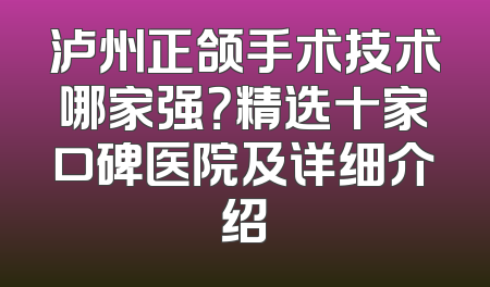 泸州正颌手术技术哪家强？精选十家口碑医院及详细介绍