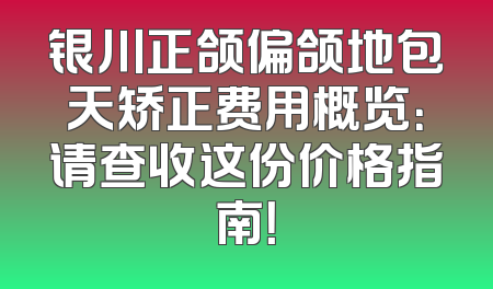 银川正颌偏颌地包天矫正费用概览：请查收这份价格指南！