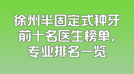 徐州半固定式种牙前十名医生榜单，专业排名一览