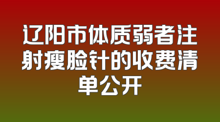 辽阳市体质弱者注射瘦脸针的收费清单公开