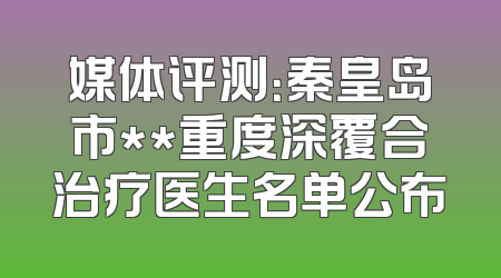 媒体评测：秦皇岛市**重度深覆合治疗医生名单公布