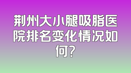 荆州大小腿吸脂医院排名变化情况如何？