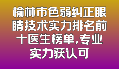榆林市色弱纠正眼睛技术实力排名前十医生榜单，专业实力获认可