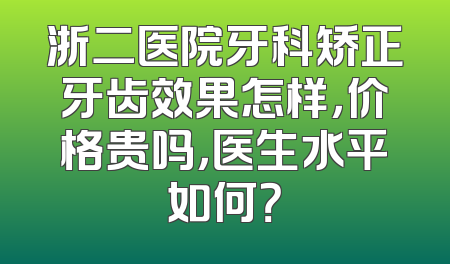 浙二医院牙科矫正牙齿效果怎样，价格贵吗，医生水平如何？