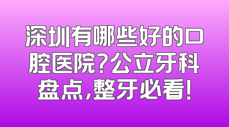 深圳有哪些好的口腔医院？公立牙科盘点，整牙必看！