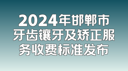 2024年邯郸市牙齿镶牙及矫正服务收费标准发布
