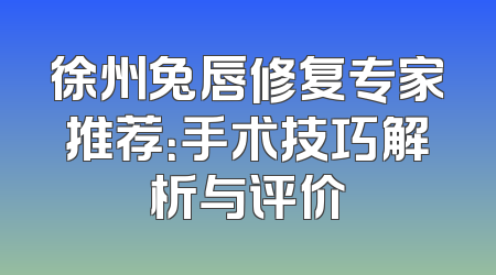 徐州兔唇修复专家推荐：手术技巧解析与评价