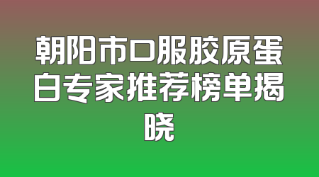 朝阳市口服胶原蛋白专家推荐榜单揭晓