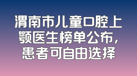 渭南市儿童口腔上颚医生榜单公布，患者可自由选择