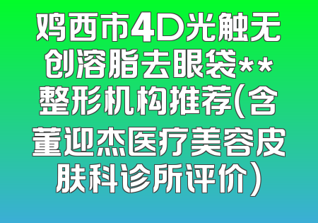 鸡西市4D光触无创溶脂去眼袋**整形机构推荐（含董迎杰医疗美容皮肤科诊所评价）