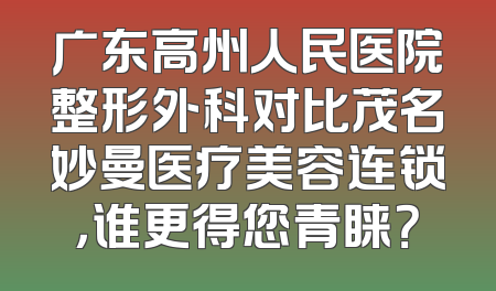 广东高州人民医院整形外科对比茂名妙曼医疗美容连锁，谁更得您青睐？