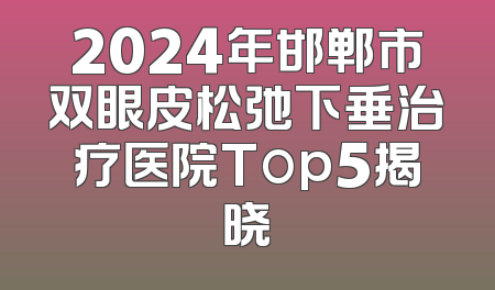 2024年邯郸市双眼皮松弛下垂治疗医院Top5揭晓