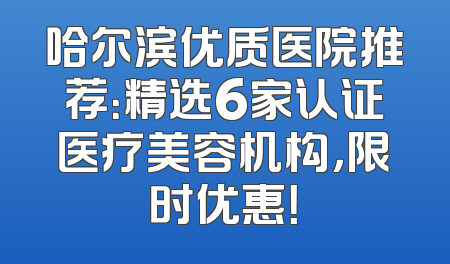 哈尔滨优质医院推荐：精选6家认证医疗美容机构，限时优惠！