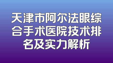 天津市阿尔法眼综合手术医院技术排名及实力解析