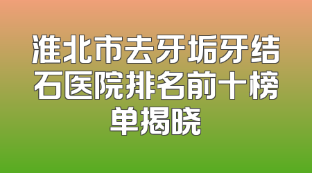 淮北市去牙垢牙结石医院排名前十榜单揭晓