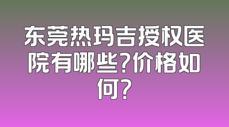 东莞热玛吉授权医院有哪些？价格如何？