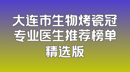 大连市生物烤瓷冠专业医生推荐榜单精选版