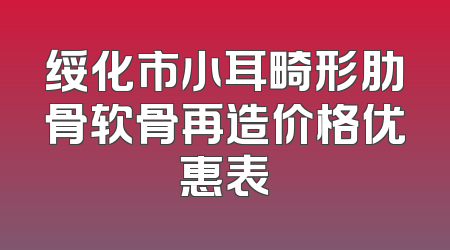 绥化市小耳畸形肋骨软骨再造价格优惠表