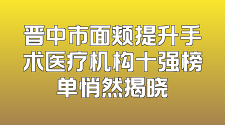 晋中市面颊提升手术医疗机构十强榜单悄然揭晓
