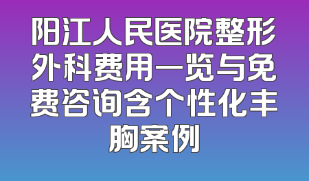 阳江人民医院整形外科费用一览与免费咨询含个性化丰胸案例