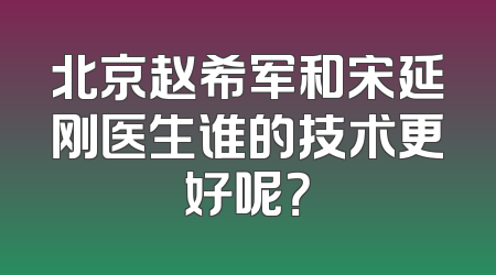 北京赵希军和宋延刚医生谁的技术更好呢？