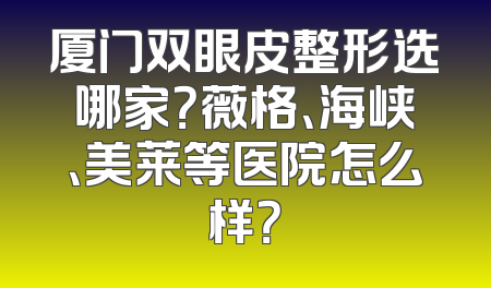 厦门双眼皮整形选哪家？薇格、海峡、美莱等医院怎么样？