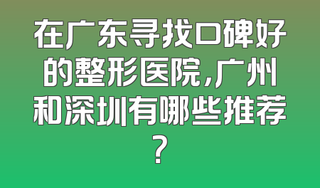 在广东寻找口碑好的整形医院，广州和深圳有哪些推荐？