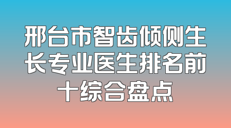 邢台市智齿倾侧生长专业医生排名前十综合盘点