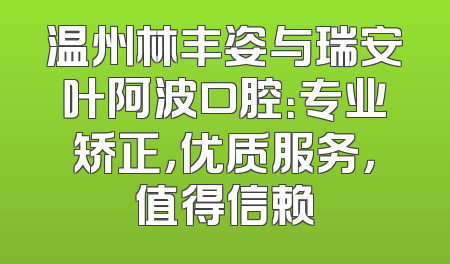 温州林丰姿与瑞安叶阿波口腔：专业矫正，优质服务，值得信赖