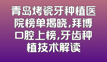 青岛烤瓷牙种植医院榜单揭晓，拜博口腔上榜，牙齿种植技术解读