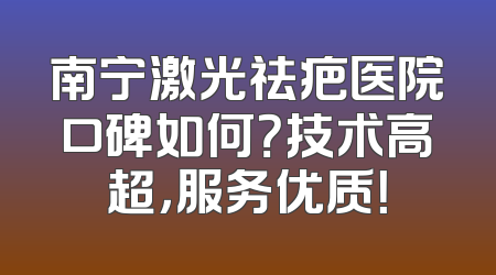 南宁激光祛疤医院口碑如何？技术高超，服务优质！