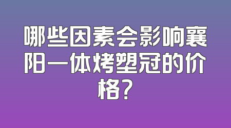 哪些因素会影响襄阳一体烤塑冠的价格？